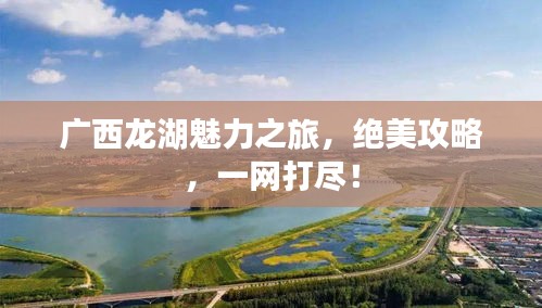 广西龙湖魅力之旅,绝美攻略,一网打尽!